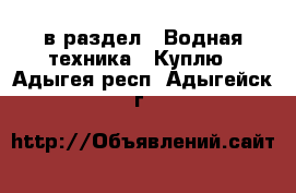 в раздел : Водная техника » Куплю . Адыгея респ.,Адыгейск г.